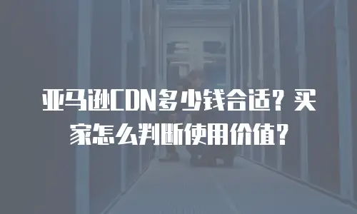 亚马逊CDN多少钱合适？买家怎么判断使用价值？