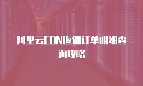 阿里云CDN返佣订单明细查询攻略