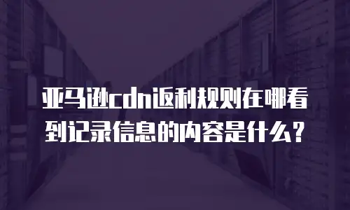 亚马逊cdn返利规则在哪看到记录信息的内容是什么？