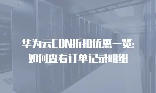 华为云CDN折扣优惠一览：如何查看订单记录明细