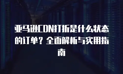 亚马逊CDN打折是什么状态的订单？全面解析与实用指南