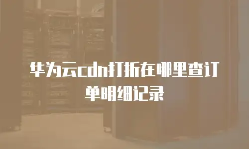 华为云cdn打折在哪里查订单明细记录