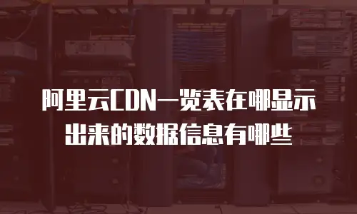 阿里云CDN一览表在哪显示出来的数据信息有哪些