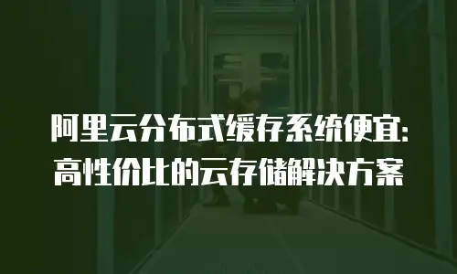 阿里云分布式缓存系统便宜：高性价比的云存储解决方案