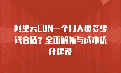 阿里云CDN一个月大概多少钱合适？全面解析与成本优化建议
