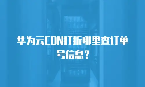 华为云CDN打折哪里查订单号信息？