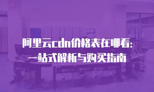 阿里云cdn价格表在哪看：一站式解析与购买指南