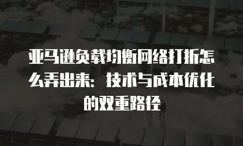 亚马逊负载均衡网络打折怎么弄出来：技术与成本优化的双重路径