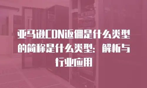 亚马逊CDN返佣是什么类型的简称是什么类型：解析与行业应用