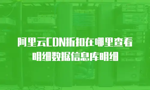 阿里云CDN折扣在哪里查看明细数据信息库明细