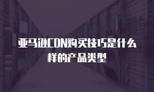 亚马逊CDN购买技巧是什么样的产品类型