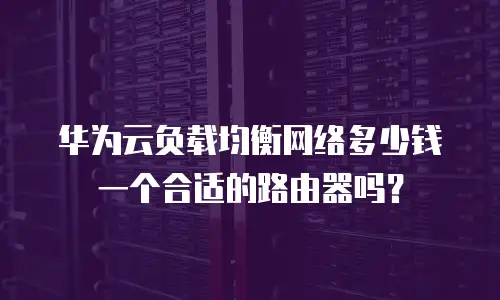 华为云负载均衡网络多少钱一个合适的路由器吗？