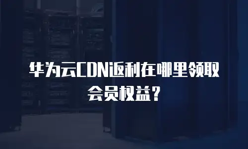 华为云CDN返利在哪里领取会员权益？