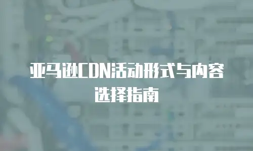 亚马逊CDN活动形式与内容选择指南