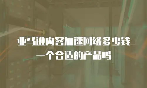 亚马逊内容加速网络多少钱一个合适的产品吗