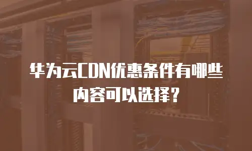 华为云CDN优惠条件有哪些内容可以选择？