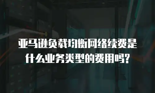 亚马逊负载均衡网络续费是什么业务类型的费用吗?