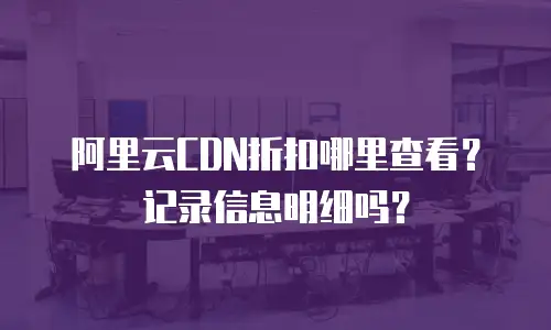 阿里云CDN折扣哪里查看？记录信息明细吗？