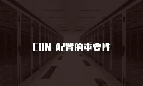 CDN 配置的重要性