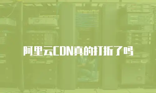 阿里云CDN真的打折了吗
