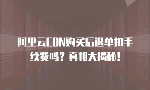 阿里云CDN购买后退单扣手续费吗？真相大揭秘！