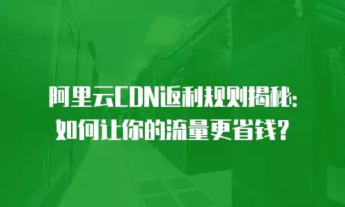 阿里云CDN返利规则揭秘：如何让你的流量更省钱？