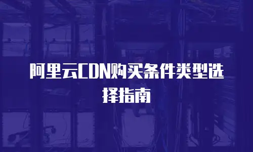 阿里云CDN购买条件类型选择指南