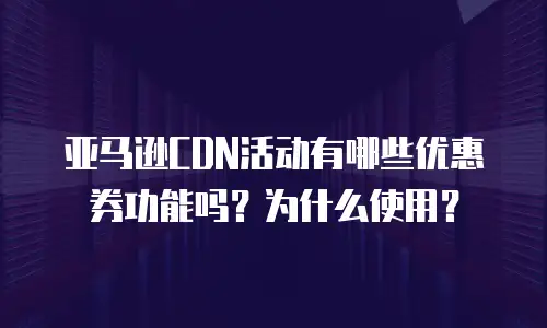 亚马逊CDN活动有哪些优惠券功能吗？为什么使用？