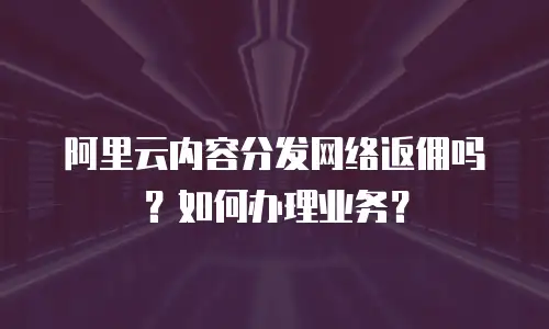 阿里云内容分发网络返佣吗？如何办理业务？