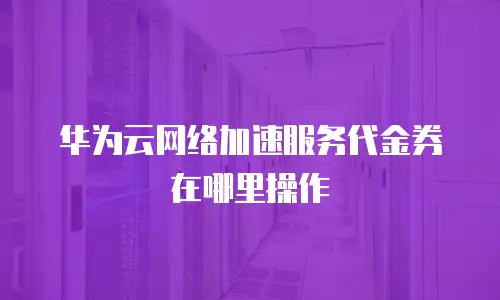华为云网络加速服务代金券在哪里操作