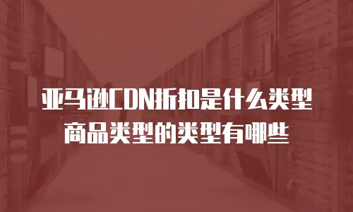 亚马逊CDN折扣是什么类型商品类型的类型有哪些
