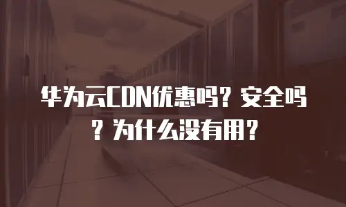 华为云CDN优惠吗？安全吗？为什么没有用？