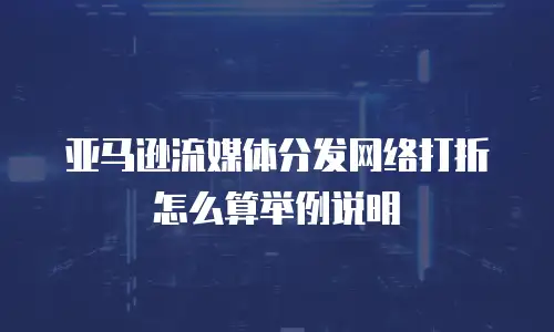 亚马逊流媒体分发网络打折怎么算举例说明