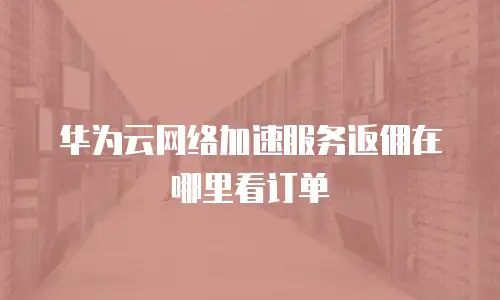 华为云网络加速服务返佣在哪里看订单
