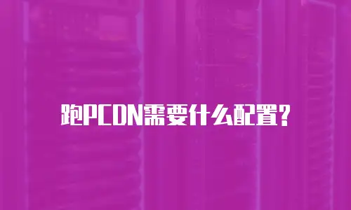  跑PCDN需要什么配置?