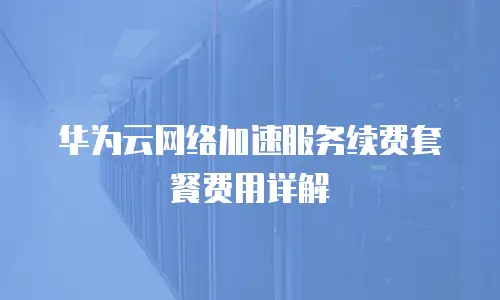华为云网络加速服务续费套餐费用详解