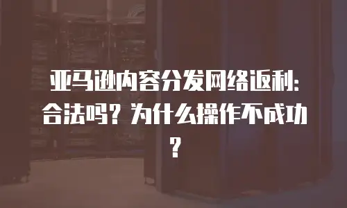 亚马逊内容分发网络返利：合法吗？为什么操作不成功？