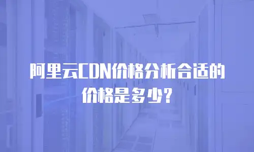 阿里云CDN价格分析合适的价格是多少？