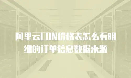 阿里云CDN价格表怎么看明细的订单信息数据来源