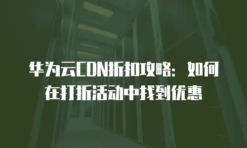 华为云CDN折扣攻略：如何在打折活动中找到优惠
