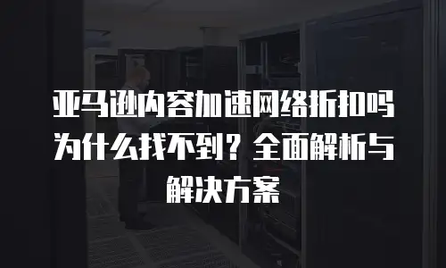 亚马逊内容加速网络折扣吗为什么找不到？全面解析与解决方案