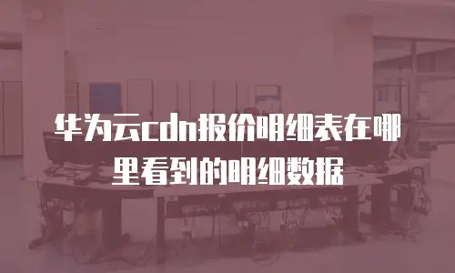 华为云cdn报价明细表在哪里看到的明细数据