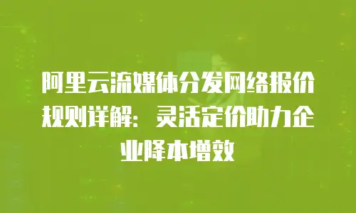 阿里云流媒体分发网络报价规则详解：灵活定价助力企业降本增效
