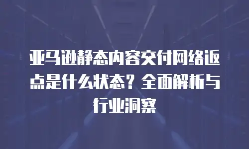 亚马逊静态内容交付网络返点是什么状态？全面解析与行业洞察
