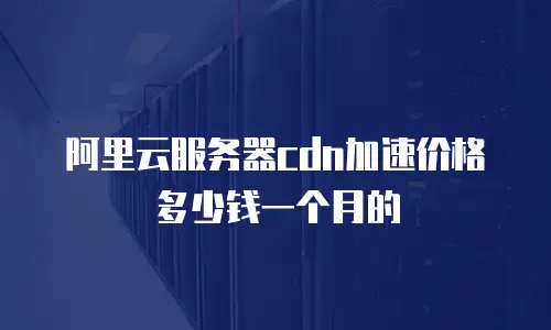 阿里云服务器cdn加速价格多少钱一个月的