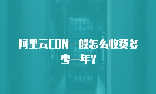 阿里云CDN一般怎么收费多少一年？
