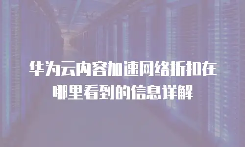 华为云内容加速网络折扣在哪里看到的信息详解