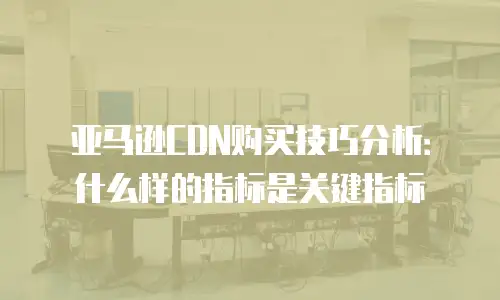 亚马逊CDN购买技巧分析：什么样的指标是关键指标
