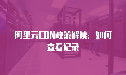 阿里云CDN政策解读：如何查看记录