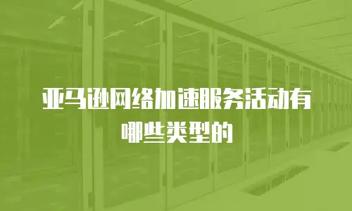 亚马逊网络加速服务活动有哪些类型的